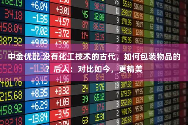 中金优配 没有化工技术的古代，如何包装物品的？后人：对比如今，更精美