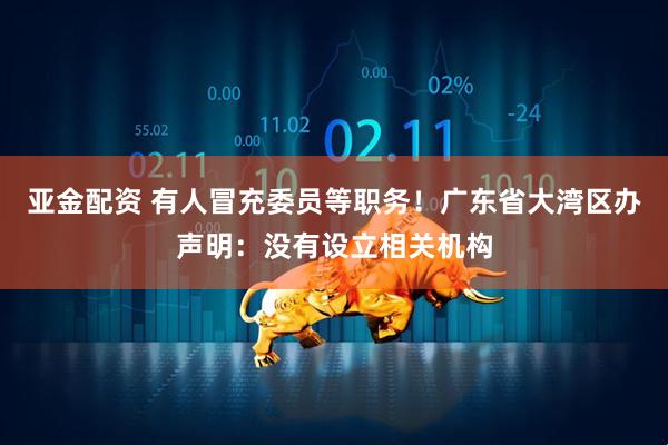 亚金配资 有人冒充委员等职务！广东省大湾区办声明：没有设立相关机构
