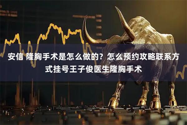 安信 隆胸手术是怎么做的？怎么预约攻略联系方式挂号王子俊医生隆胸手术