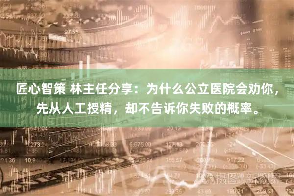 匠心智策 林主任分享：为什么公立医院会劝你，先从人工授精，却不告诉你失败的概率。