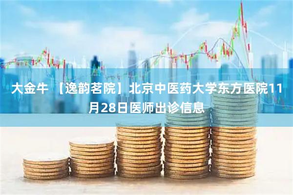 大金牛 【逸韵茗院】北京中医药大学东方医院11月28日医师出诊信息