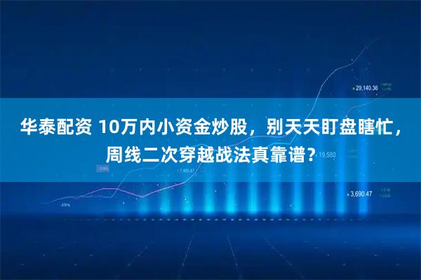 华泰配资 10万内小资金炒股，别天天盯盘瞎忙，周线二次穿越战法真靠谱？