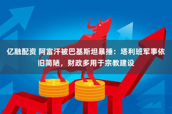 亿融配资 阿富汗被巴基斯坦暴捶：塔利班军事依旧简陋，财政多用于宗教建设