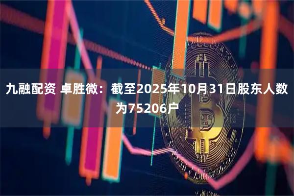 九融配资 卓胜微：截至2025年10月31日股东人数为75206户