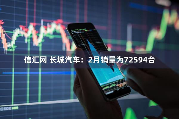 信汇网 长城汽车：2月销量为72594台