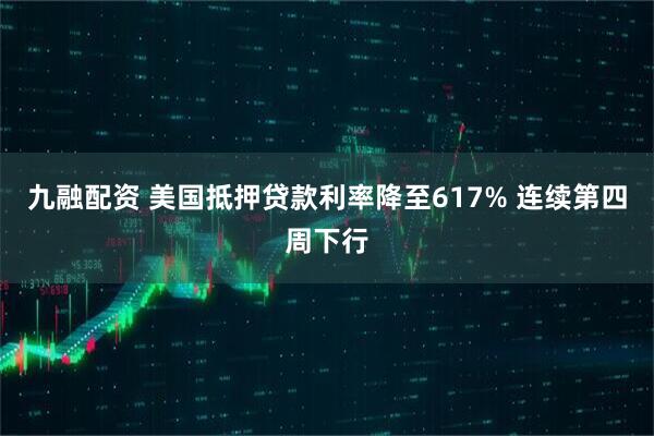 九融配资 美国抵押贷款利率降至617% 连续第四周下行