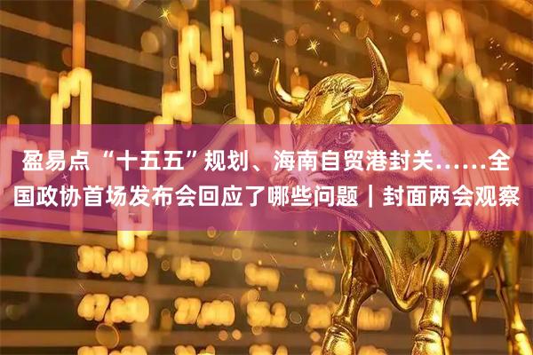 盈易点 “十五五”规划、海南自贸港封关……全国政协首场发布会回应了哪些问题｜封面两会观察