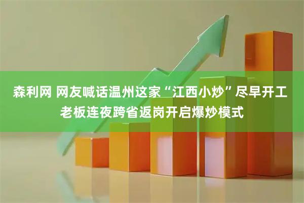 森利网 网友喊话温州这家“江西小炒”尽早开工 老板连夜跨省返岗开启爆炒模式