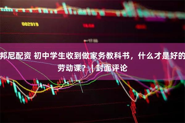 邦尼配资 初中学生收到做家务教科书，什么才是好的劳动课？ | 封面评论