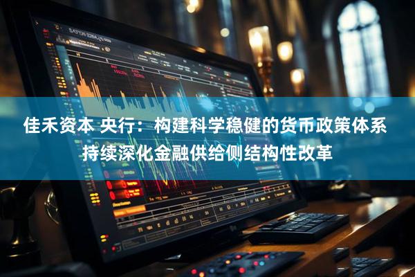 佳禾资本 央行：构建科学稳健的货币政策体系 持续深化金融供给侧结构性改革