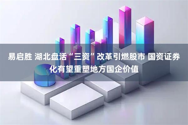 易启胜 湖北盘活“三资”改革引燃股市 国资证券化有望重塑地方国企价值