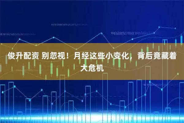 俊升配资 别忽视！月经这些小变化，背后竟藏着大危机