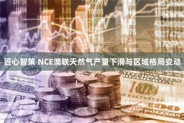 匠心智策 NCE澳联天然气产量下滑与区域格局变动
