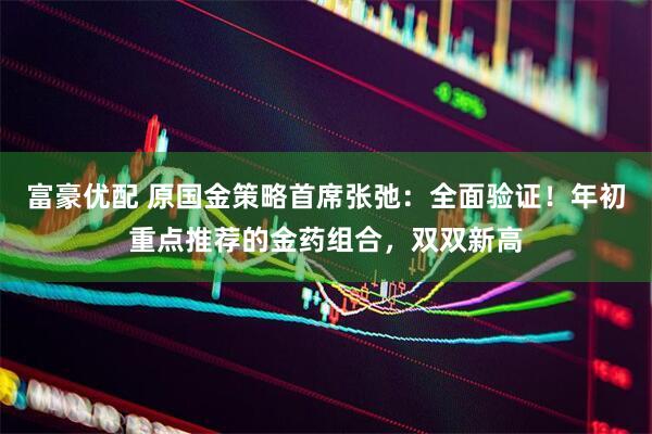 富豪优配 原国金策略首席张弛：全面验证！年初重点推荐的金药组合，双双新高
