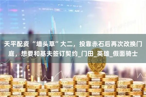 天平配资 “墙头草”大二，投靠赤石后再次改换门庭，想要和基夫签订契约_门田_英雄_假面骑士