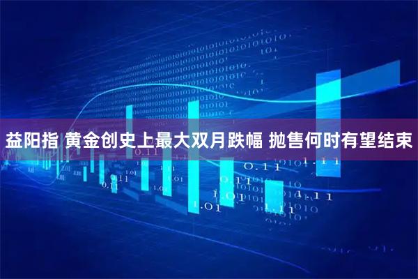 益阳指 黄金创史上最大双月跌幅 抛售何时有望结束
