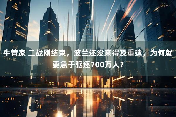 牛管家 二战刚结束,波兰还没来得及重建,为何就要急于驱逐700万人?