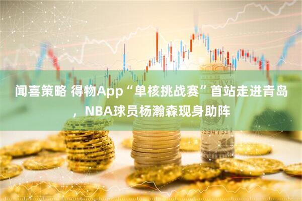 闻喜策略 得物App“单核挑战赛”首站走进青岛,NBA球员杨瀚森现身助阵