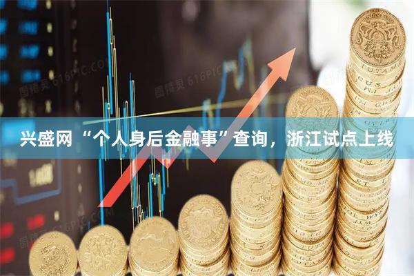 兴盛网 “个人身后金融事”查询，浙江试点上线