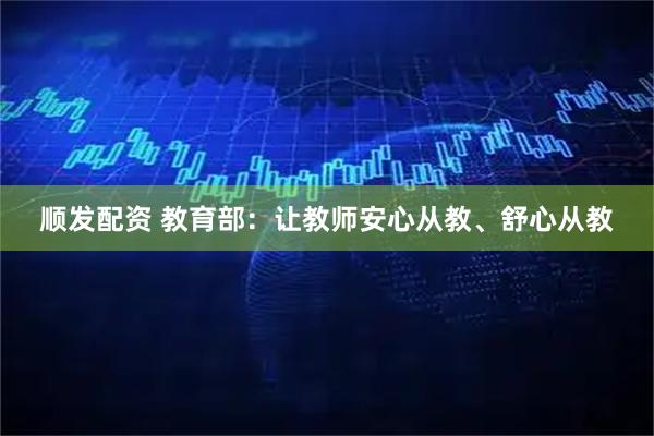 顺发配资 教育部：让教师安心从教、舒心从教